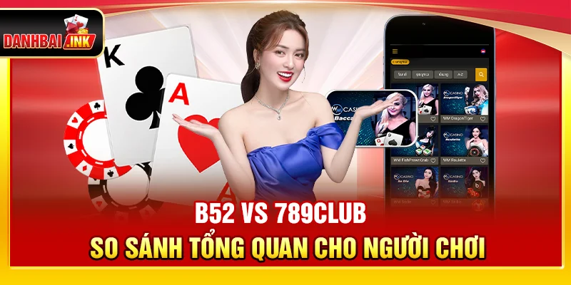 B52 vs 789Club – So Sánh Tổng Quan Cho Người Chơi
